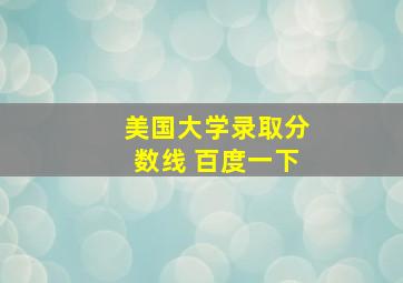 美国大学录取分数线 百度一下